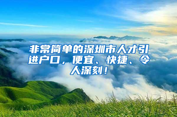 非常简单的深圳市人才引进户口，便宜、快捷、令人深刻！