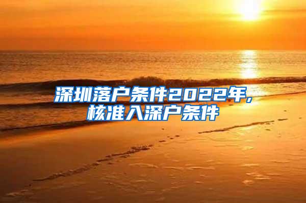 深圳落户条件2022年,核准入深户条件