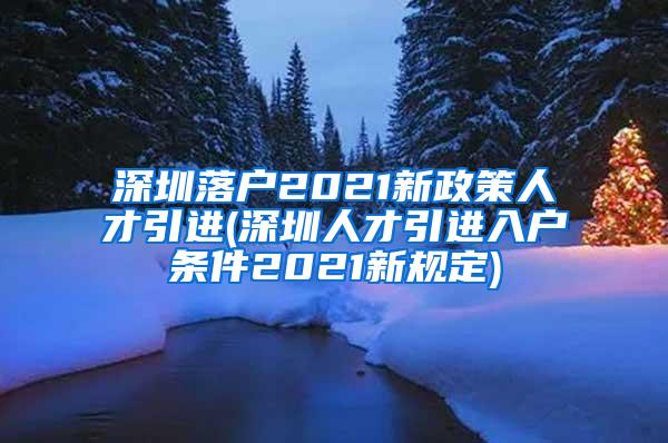 深圳落户2021新政策人才引进(深圳人才引进入户条件2021新规定)