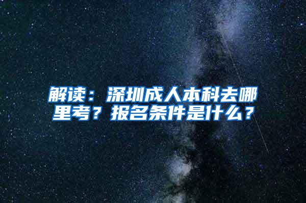 解读：深圳成人本科去哪里考？报名条件是什么？