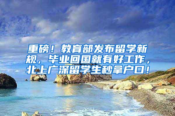 重磅！教育部发布留学新规，毕业回国就有好工作，北上广深留学生秒拿户口！