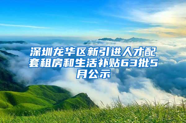 深圳龙华区新引进人才配套租房和生活补贴63批5月公示