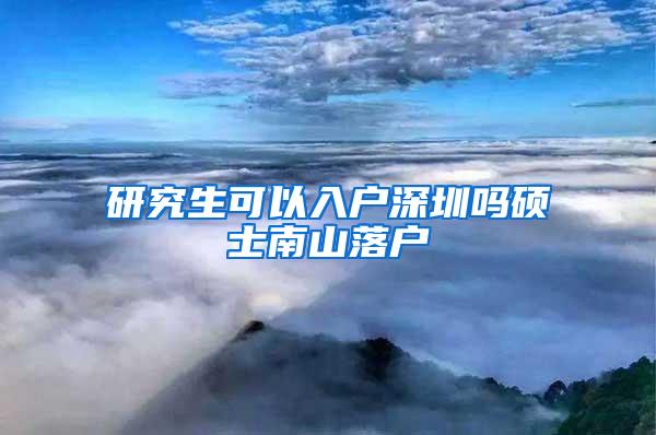 研究生可以入户深圳吗硕士南山落户