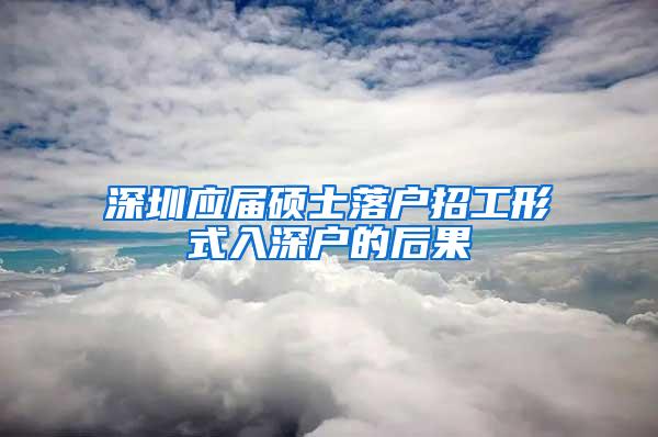 深圳应届硕士落户招工形式入深户的后果