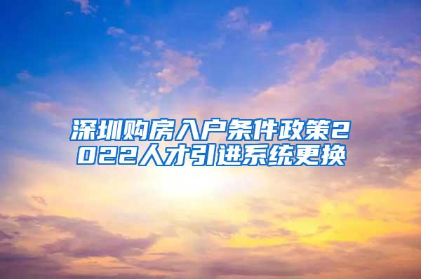 深圳购房入户条件政策2022人才引进系统更换