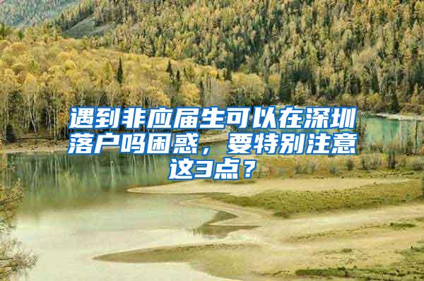 遇到非应届生可以在深圳落户吗困惑，要特别注意这3点？