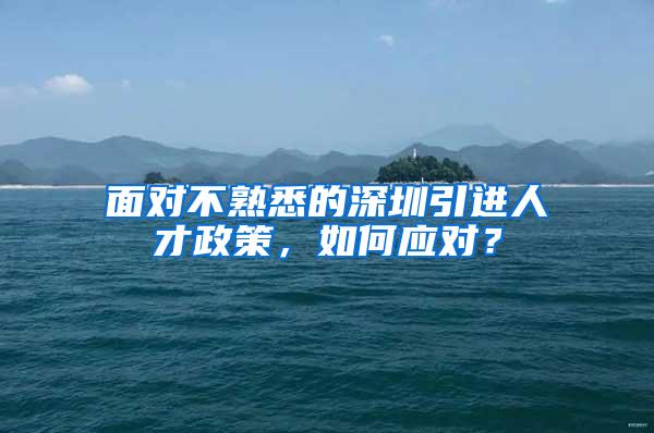 面对不熟悉的深圳引进人才政策，如何应对？