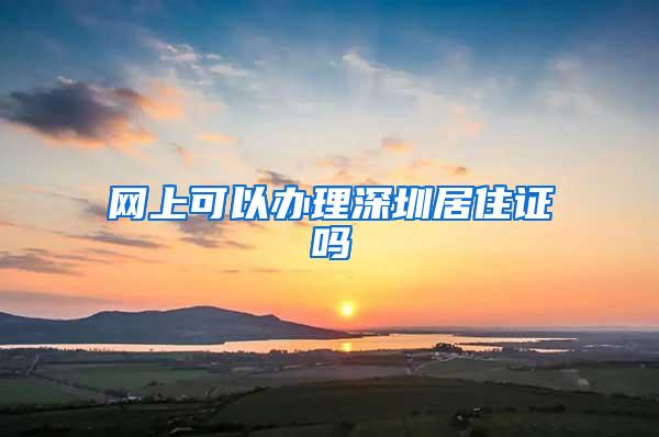 网上可以办理深圳居住证吗