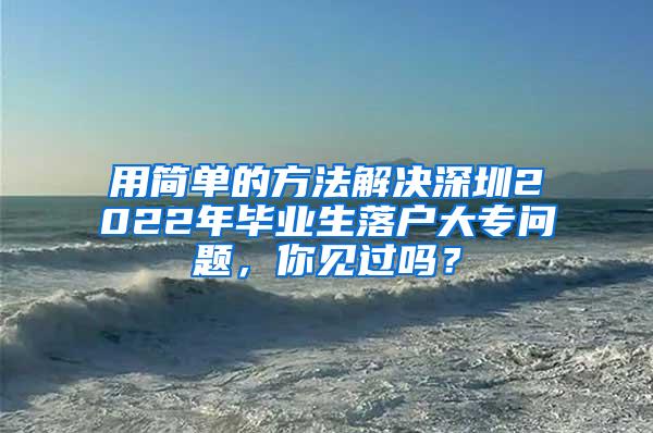 用简单的方法解决深圳2022年毕业生落户大专问题，你见过吗？