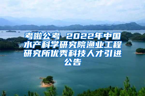 考啦公考 2022年中国水产科学研究院渔业工程研究所优秀科技人才引进公告