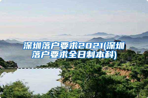 深圳落户要求2021(深圳落户要求全日制本科)