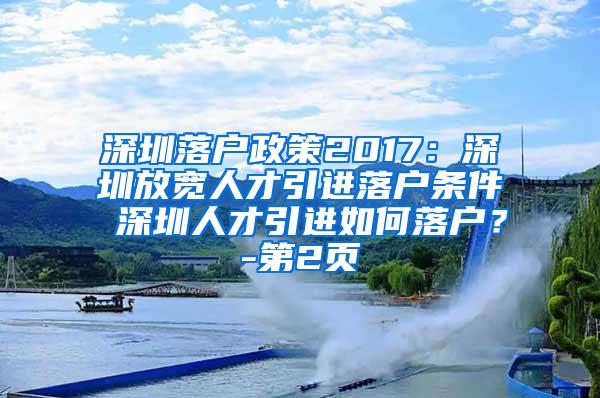 深圳落户政策2017：深圳放宽人才引进落户条件 深圳人才引进如何落户？-第2页