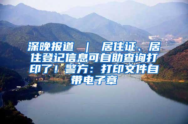 深晚报道 ｜ 居住证、居住登记信息可自助查询打印了！警方：打印文件自带电子章