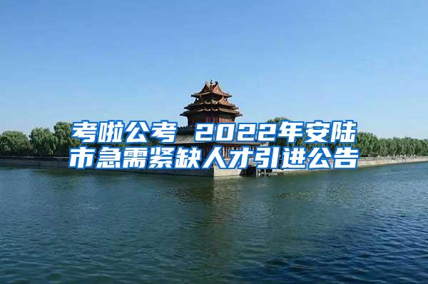 考啦公考 2022年安陆市急需紧缺人才引进公告