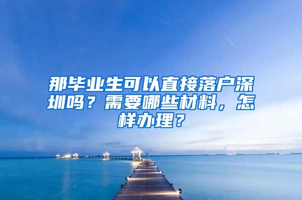 那毕业生可以直接落户深圳吗？需要哪些材料，怎样办理？