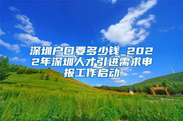 深圳户口要多少钱_2022年深圳人才引进需求申报工作启动