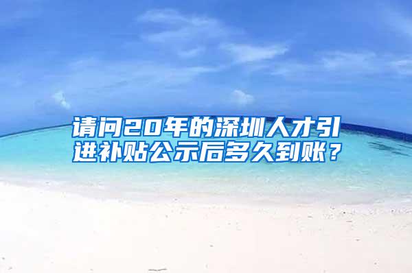 请问20年的深圳人才引进补贴公示后多久到账？