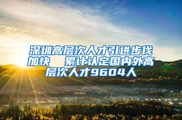 深圳高层次人才引进步伐加快  累计认定国内外高层次人才9604人