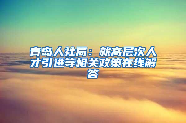 青岛人社局：就高层次人才引进等相关政策在线解答