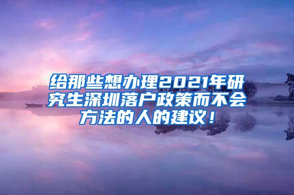 给那些想办理2021年研究生深圳落户政策而不会方法的人的建议！