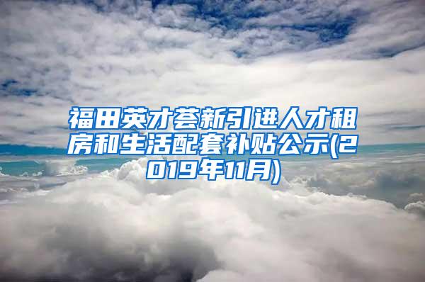 福田英才荟新引进人才租房和生活配套补贴公示(2019年11月)