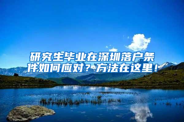 研究生毕业在深圳落户条件如何应对？方法在这里！