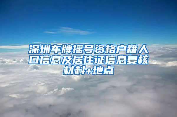 深圳车牌摇号资格户籍人口信息及居住证信息复核材料+地点