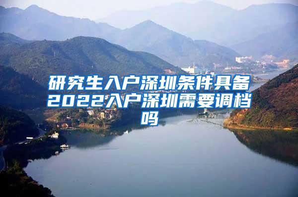 研究生入户深圳条件具备2022入户深圳需要调档吗