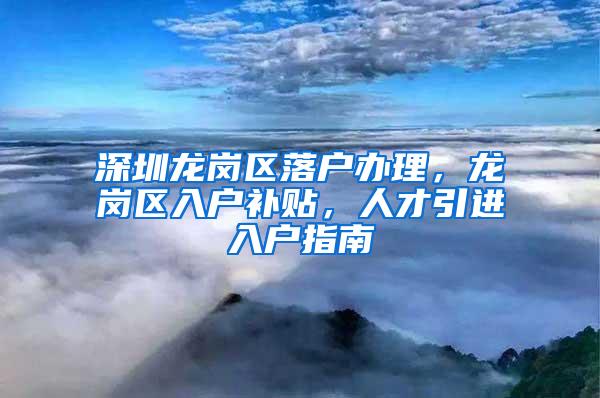 深圳龙岗区落户办理，龙岗区入户补贴，人才引进入户指南