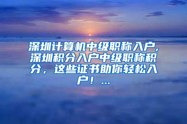 深圳计算机中级职称入户,深圳积分入户中级职称积分，这些证书助你轻松入户！...