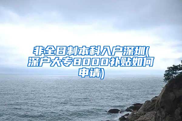 非全日制本科入户深圳(深户大专8000补贴如何申请)