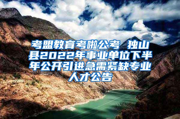 考盟教育考啦公考 独山县2022年事业单位下半年公开引进急需紧缺专业人才公告