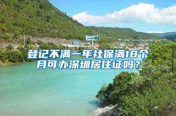 登记不满一年社保满18个月可办深圳居住证吗？