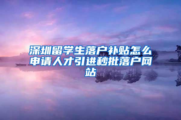 深圳留学生落户补贴怎么申请人才引进秒批落户网站