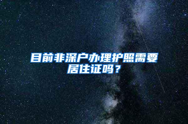 目前非深户办理护照需要居住证吗？