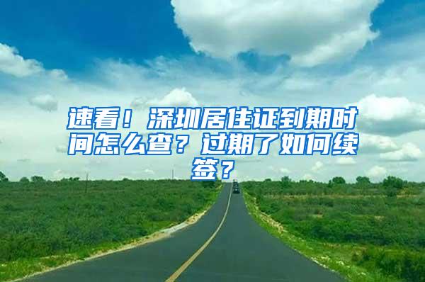 速看！深圳居住证到期时间怎么查？过期了如何续签？