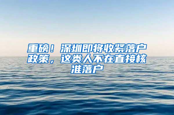 重磅！深圳即将收紧落户政策，这类人不在直接核准落户