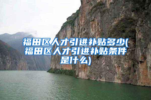 福田区人才引进补贴多少(福田区人才引进补贴条件是什么)