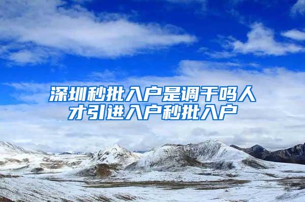 深圳秒批入户是调干吗人才引进入户秒批入户