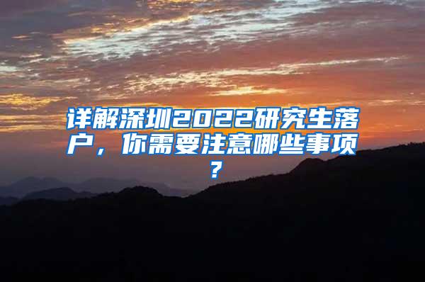 详解深圳2022研究生落户，你需要注意哪些事项？