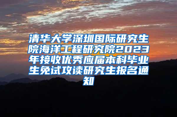 清华大学深圳国际研究生院海洋工程研究院2023年接收优秀应届本科毕业生免试攻读研究生报名通知