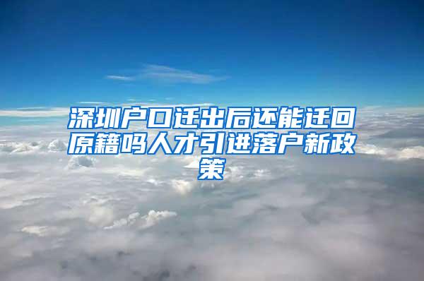 深圳户口迁出后还能迁回原籍吗人才引进落户新政策