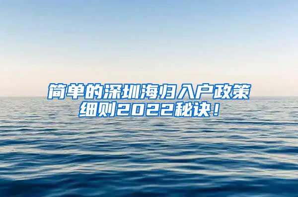 简单的深圳海归入户政策细则2022秘诀！