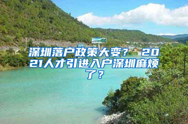 深圳落户政策大变？ 2021人才引进入户深圳麻烦了？