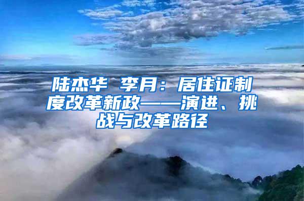 陆杰华 李月：居住证制度改革新政——演进、挑战与改革路径