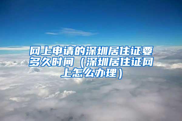 网上申请的深圳居住证要多久时间（深圳居住证网上怎么办理）