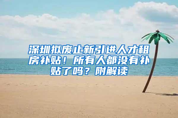 深圳拟废止新引进人才租房补贴！所有人都没有补贴了吗？附解读