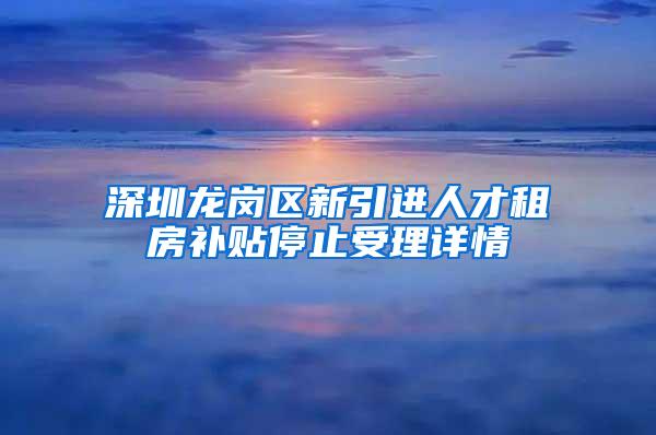 深圳龙岗区新引进人才租房补贴停止受理详情