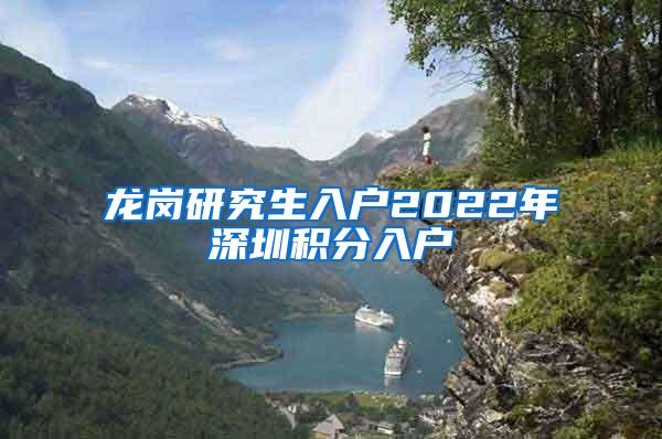 龙岗研究生入户2022年深圳积分入户