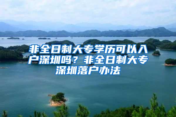 非全日制大专学历可以入户深圳吗？非全日制大专深圳落户办法